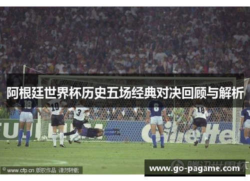 阿根廷世界杯历史五场经典对决回顾与解析