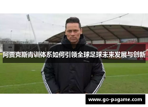 阿贾克斯青训体系如何引领全球足球未来发展与创新