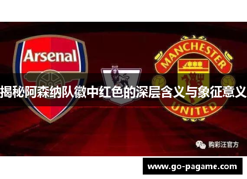 揭秘阿森纳队徽中红色的深层含义与象征意义