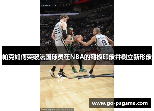 帕克如何突破法国球员在NBA的刻板印象并树立新形象