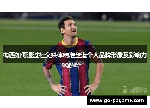 梅西如何通过社交媒体精准塑造个人品牌形象及影响力