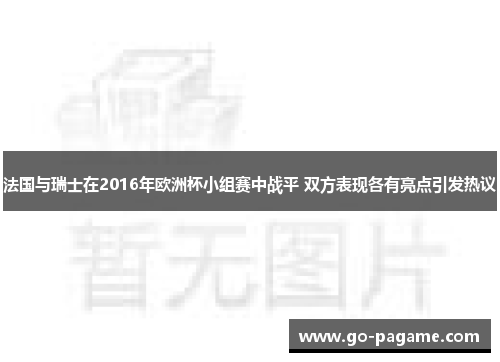 法国与瑞士在2016年欧洲杯小组赛中战平 双方表现各有亮点引发热议