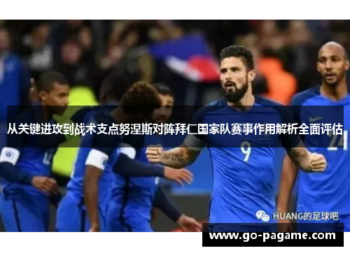 从关键进攻到战术支点努涅斯对阵拜仁国家队赛事作用解析全面评估
