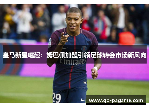 皇马新星崛起：姆巴佩加盟引领足球转会市场新风向