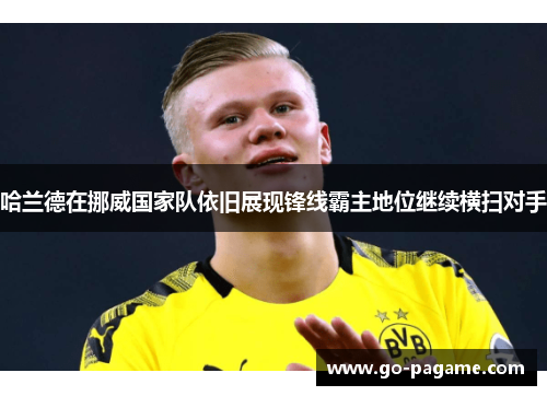 哈兰德在挪威国家队依旧展现锋线霸主地位继续横扫对手