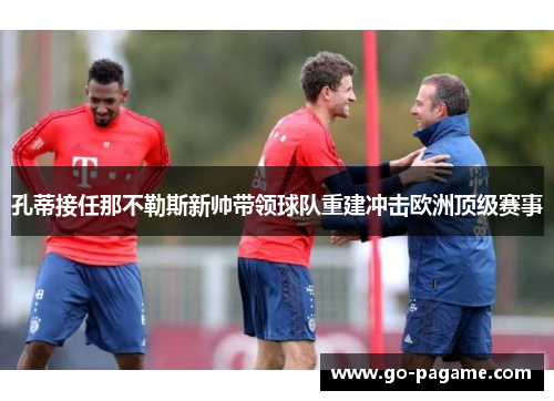 孔蒂接任那不勒斯新帅带领球队重建冲击欧洲顶级赛事