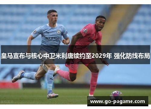 皇马宣布与核心中卫米利唐续约至2029年 强化防线布局