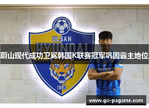蔚山现代成功卫冕韩国K联赛冠军巩固霸主地位