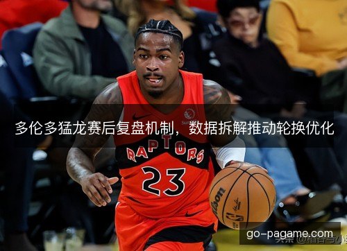 多伦多猛龙赛后复盘机制，数据拆解推动轮换优化